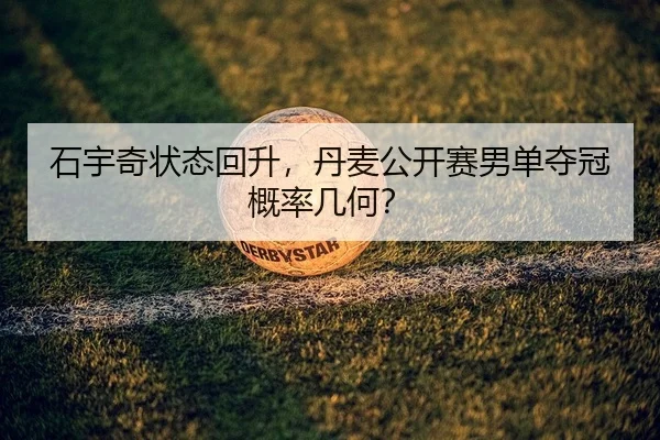 石宇奇状态回升，丹麦公开赛男单夺冠概率几何？